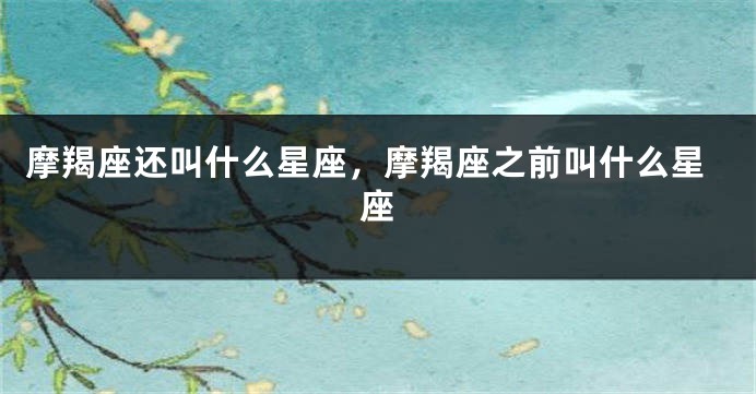 摩羯座还叫什么星座，摩羯座之前叫什么星座