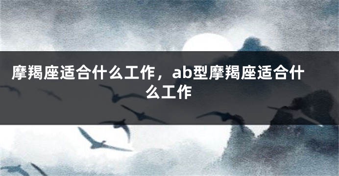 摩羯座适合什么工作，ab型摩羯座适合什么工作