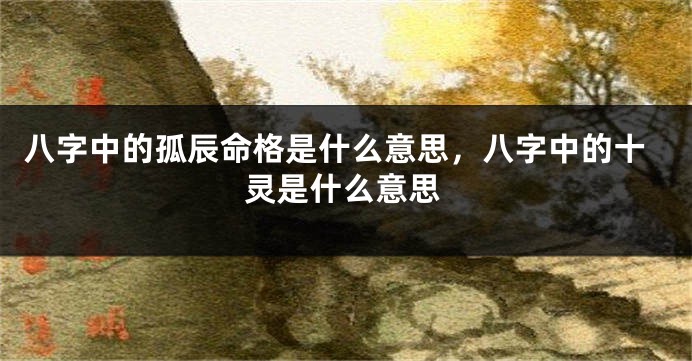 八字中的孤辰命格是什么意思，八字中的十灵是什么意思