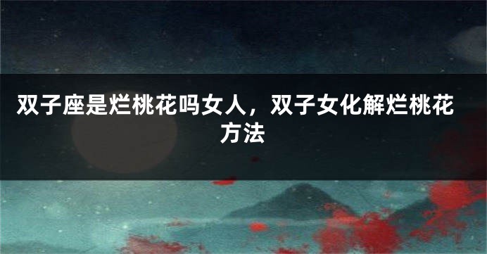 双子座是烂桃花吗女人，双子女化解烂桃花方法