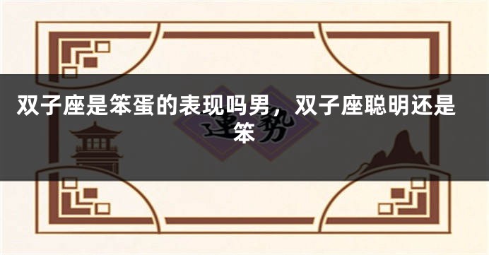 双子座是笨蛋的表现吗男，双子座聪明还是笨