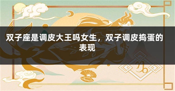 双子座是调皮大王吗女生，双子调皮捣蛋的表现