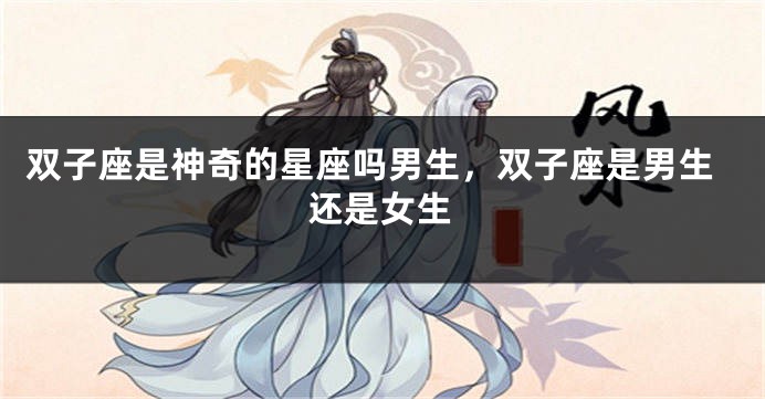双子座是神奇的星座吗男生，双子座是男生还是女生
