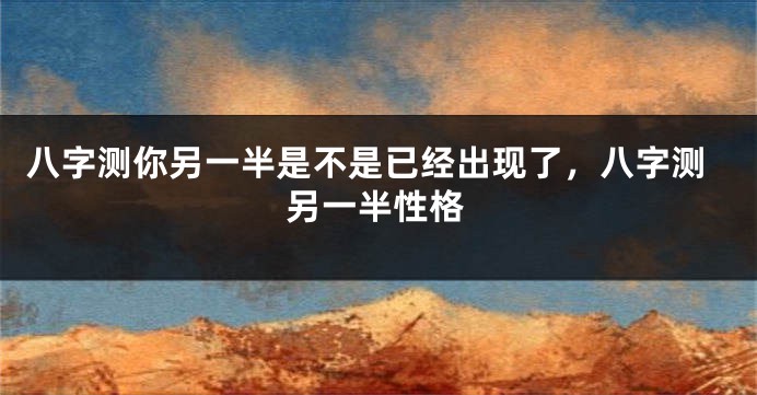 八字测你另一半是不是已经出现了，八字测另一半性格