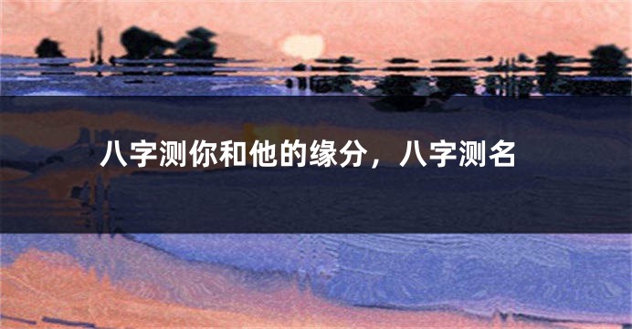 八字测你和他的缘分，八字测名