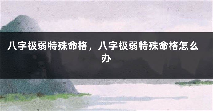 八字极弱特殊命格,八字极弱特殊命格怎么办