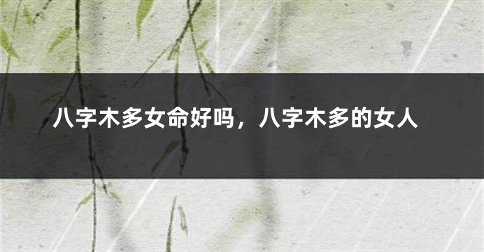 八字木多女命好吗，八字木多的女人