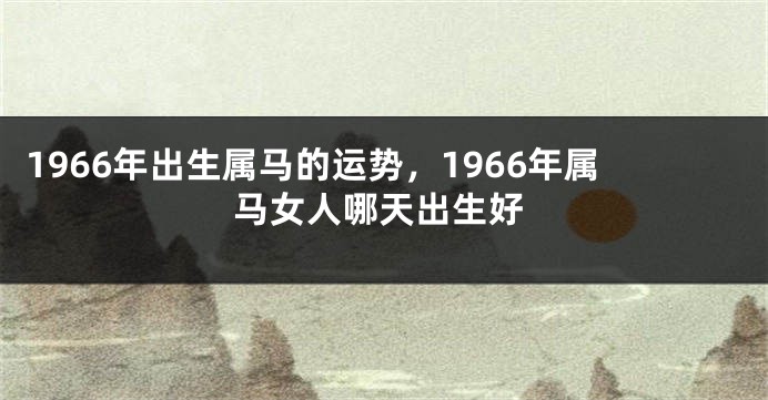 1966年出生属马的运势，1966年属马女人哪天出生好