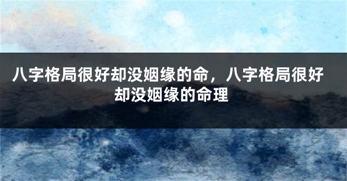 八字格局很好却没姻缘的命，八字格局很好却没姻缘的命理