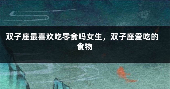 双子座最喜欢吃零食吗女生，双子座爱吃的食物