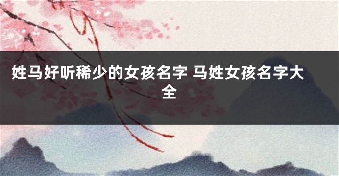姓马好听稀少的女孩名字 马姓女孩名字大全