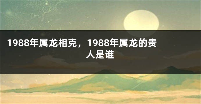 1988年属龙相克，1988年属龙的贵人是谁