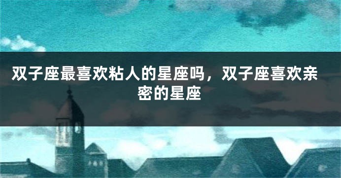 双子座最喜欢粘人的星座吗，双子座喜欢亲密的星座