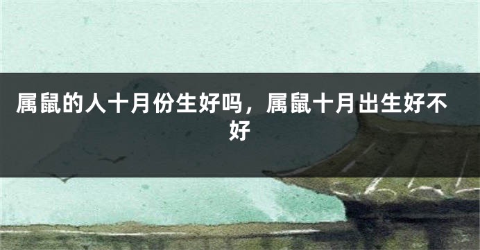 属鼠的人十月份生好吗，属鼠十月出生好不好