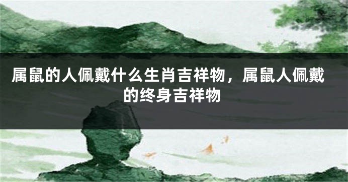 属鼠的人佩戴什么生肖吉祥物，属鼠人佩戴的终身吉祥物