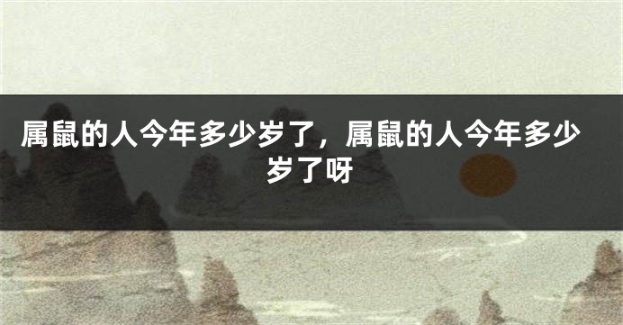 属鼠的人今年多少岁了，属鼠的人今年多少岁了呀