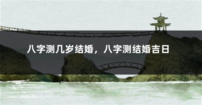 八字测几岁结婚，八字测结婚吉日