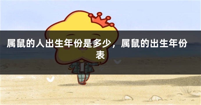 属鼠的人出生年份是多少，属鼠的出生年份表