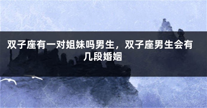 双子座有一对姐妹吗男生，双子座男生会有几段婚姻