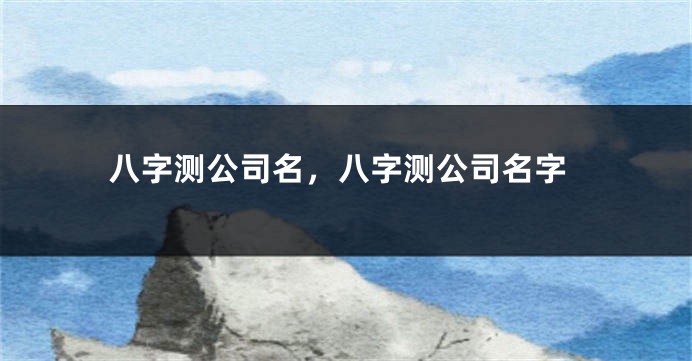 八字测公司名，八字测公司名字