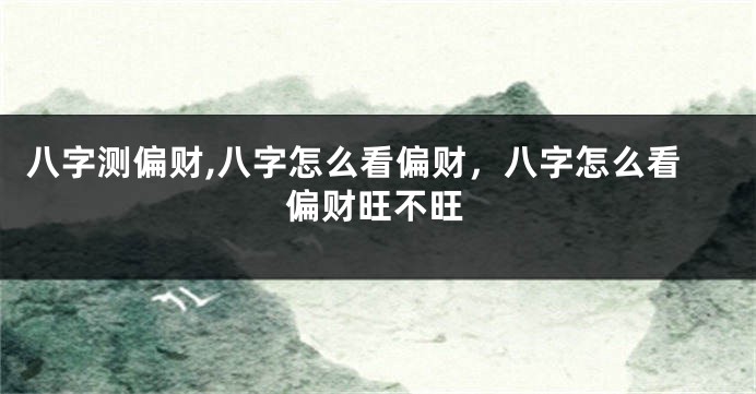 八字测偏财,八字怎么看偏财，八字怎么看偏财旺不旺