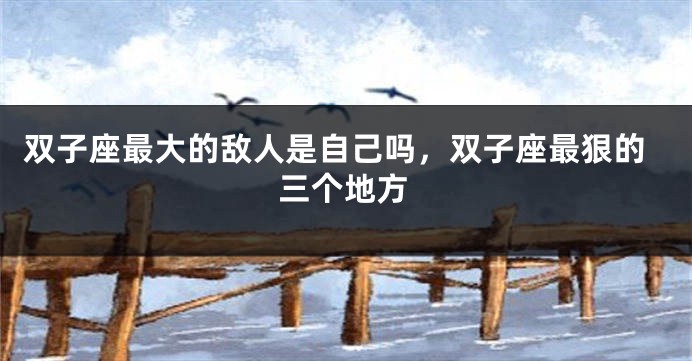 双子座最大的敌人是自己吗，双子座最狠的三个地方
