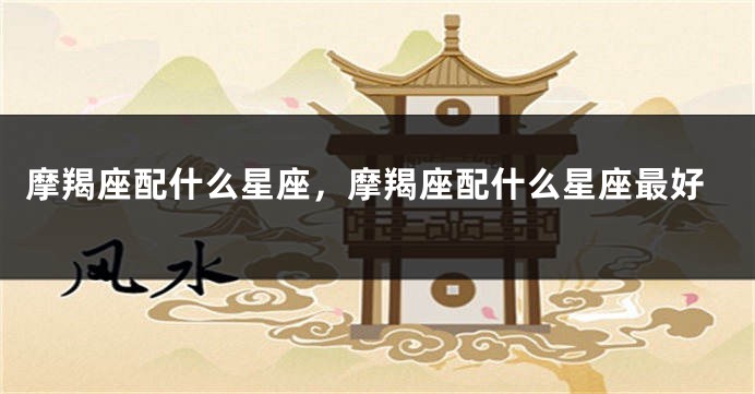 摩羯座配什么星座，摩羯座配什么星座最好