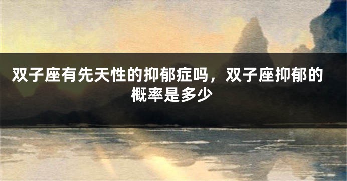 双子座有先天性的抑郁症吗，双子座抑郁的概率是多少