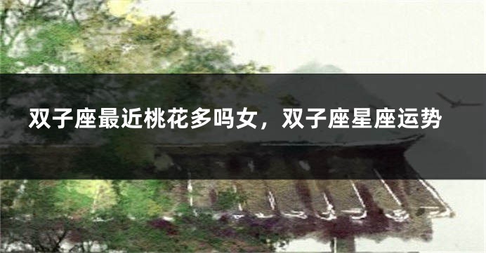 双子座最近桃花多吗女，双子座星座运势
