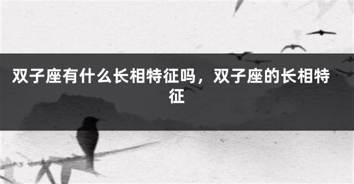 双子座有什么长相特征吗，双子座的长相特征