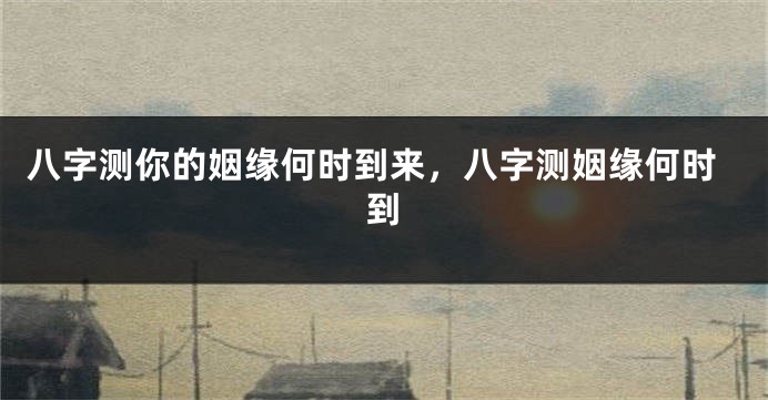 八字测你的姻缘何时到来，八字测姻缘何时到