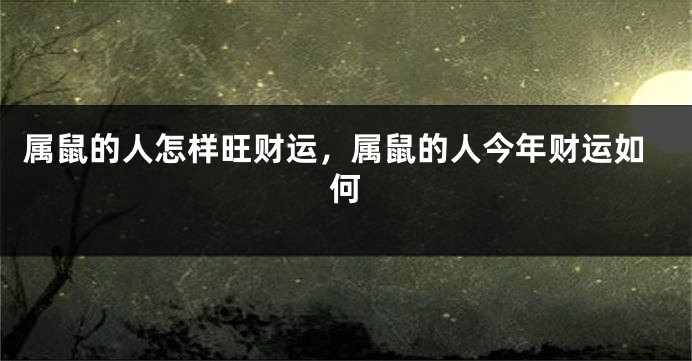 属鼠的人怎样旺财运，属鼠的人今年财运如何
