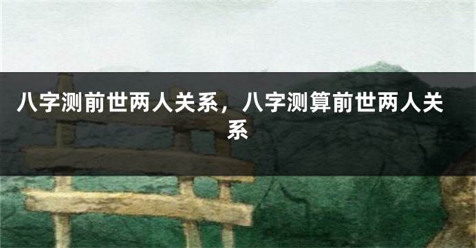 八字测前世两人关系，八字测算前世两人关系