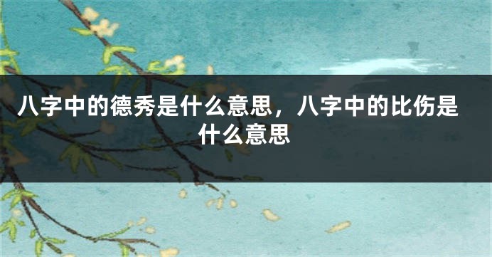 八字中的德秀是什么意思，八字中的比伤是什么意思