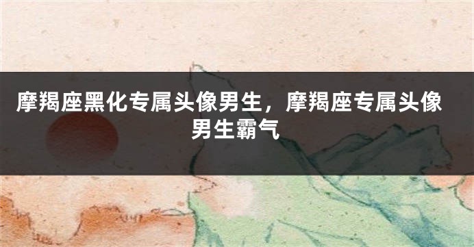 摩羯座黑化专属头像男生，摩羯座专属头像男生霸气