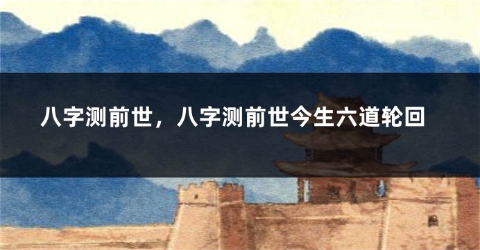 八字测前世，八字测前世今生六道轮回