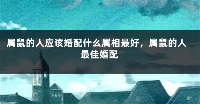 属鼠的人应该婚配什么属相最好，属鼠的人最佳婚配