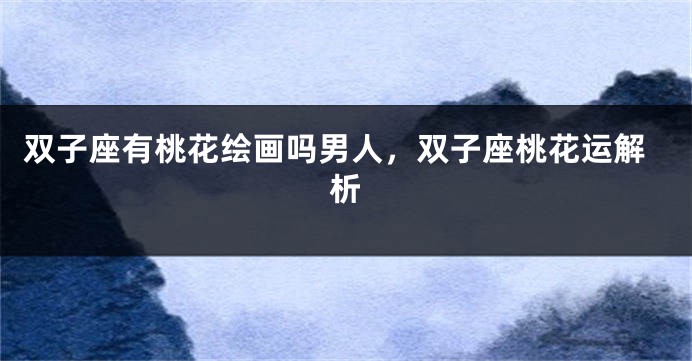 双子座有桃花绘画吗男人，双子座桃花运解析