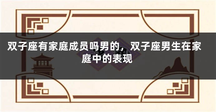 双子座有家庭成员吗男的，双子座男生在家庭中的表现