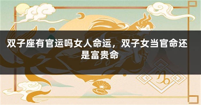 双子座有官运吗女人命运，双子女当官命还是富贵命
