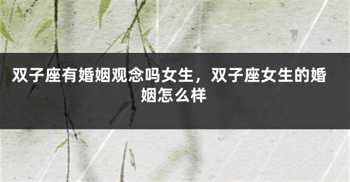 双子座有婚姻观念吗女生，双子座女生的婚姻怎么样