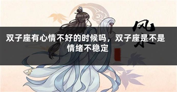 双子座有心情不好的时候吗，双子座是不是情绪不稳定