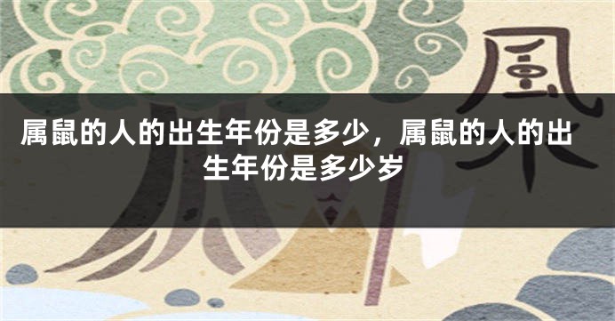 属鼠的人的出生年份是多少，属鼠的人的出生年份是多少岁