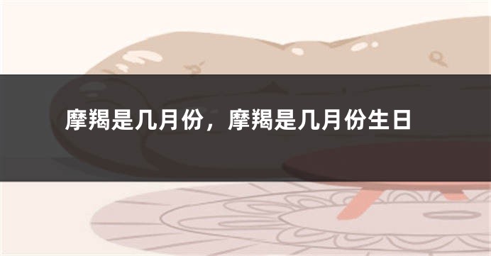 摩羯是几月份，摩羯是几月份生日