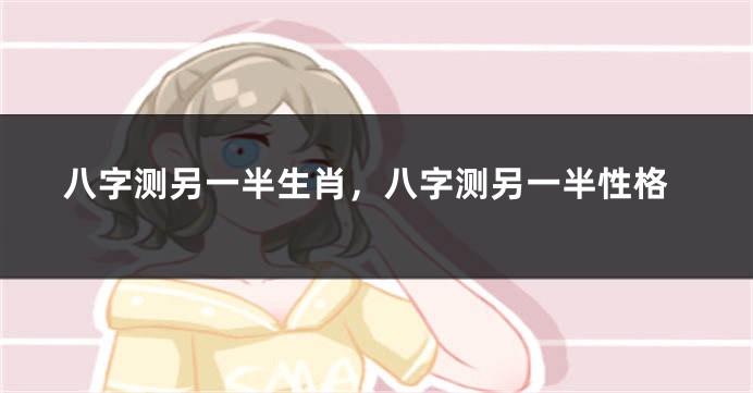 八字测另一半生肖，八字测另一半性格