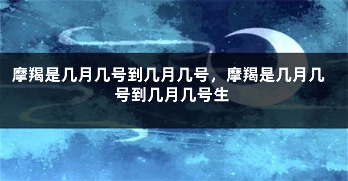 摩羯是几月几号到几月几号，摩羯是几月几号到几月几号生