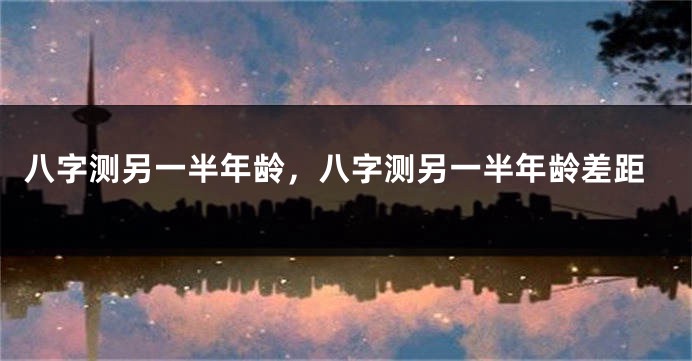 八字测另一半年龄，八字测另一半年龄差距