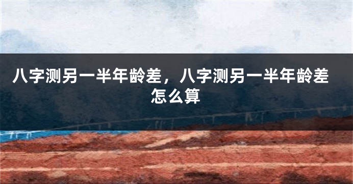 八字测另一半年龄差，八字测另一半年龄差怎么算