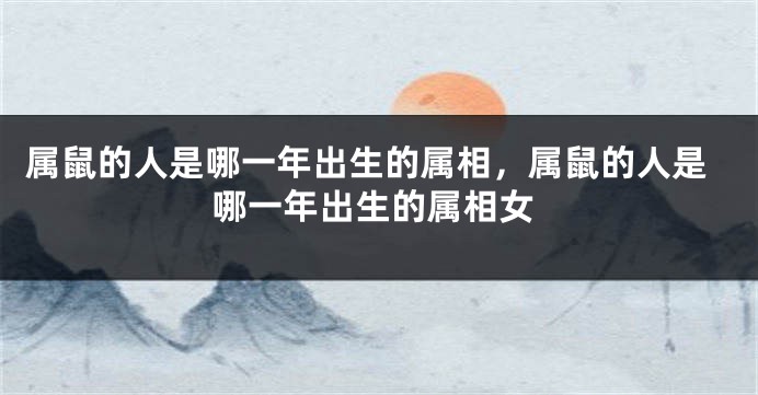 属鼠的人是哪一年出生的属相，属鼠的人是哪一年出生的属相女