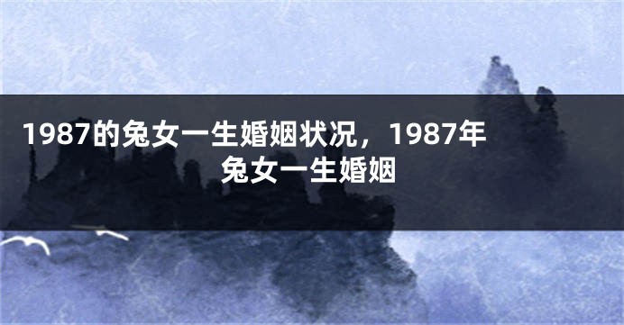 1987的兔女一生婚姻状况，1987年兔女一生婚姻